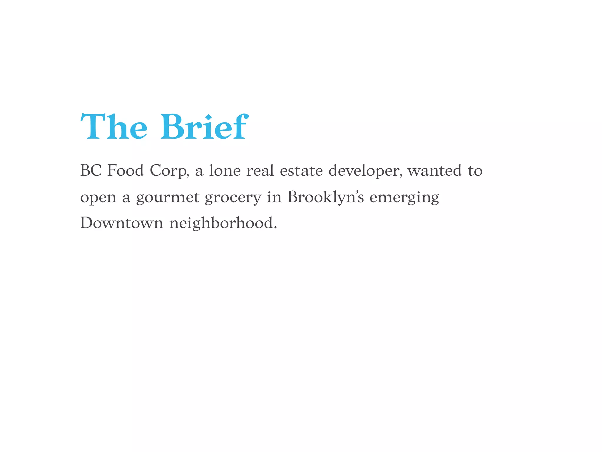 The Brief
BC Food Corp, a lone real estate developer, wanted to
open a gourmet grocery in Brooklyn’s emerging
Downtown neighborhood.
 