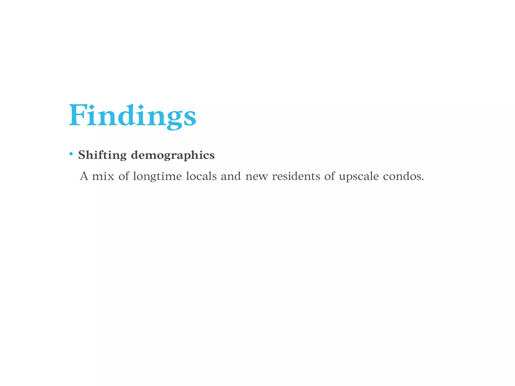 Findings
• Shifting demographics
A mix of longtime locals and new residents of upscale condos.
 