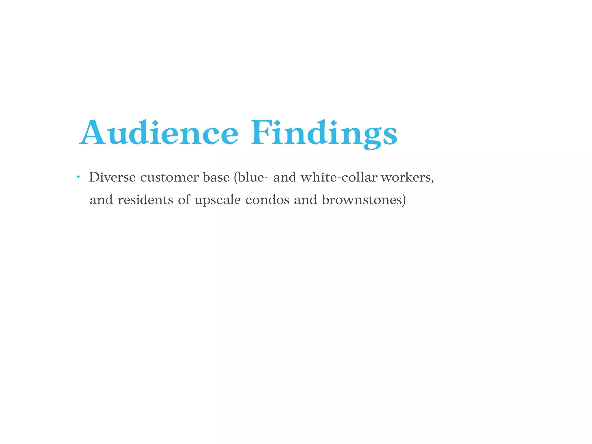 Audience Findings
• Diverse customer base (blue- and white-collar workers,
and residents of upscale condos and brownstones)
 