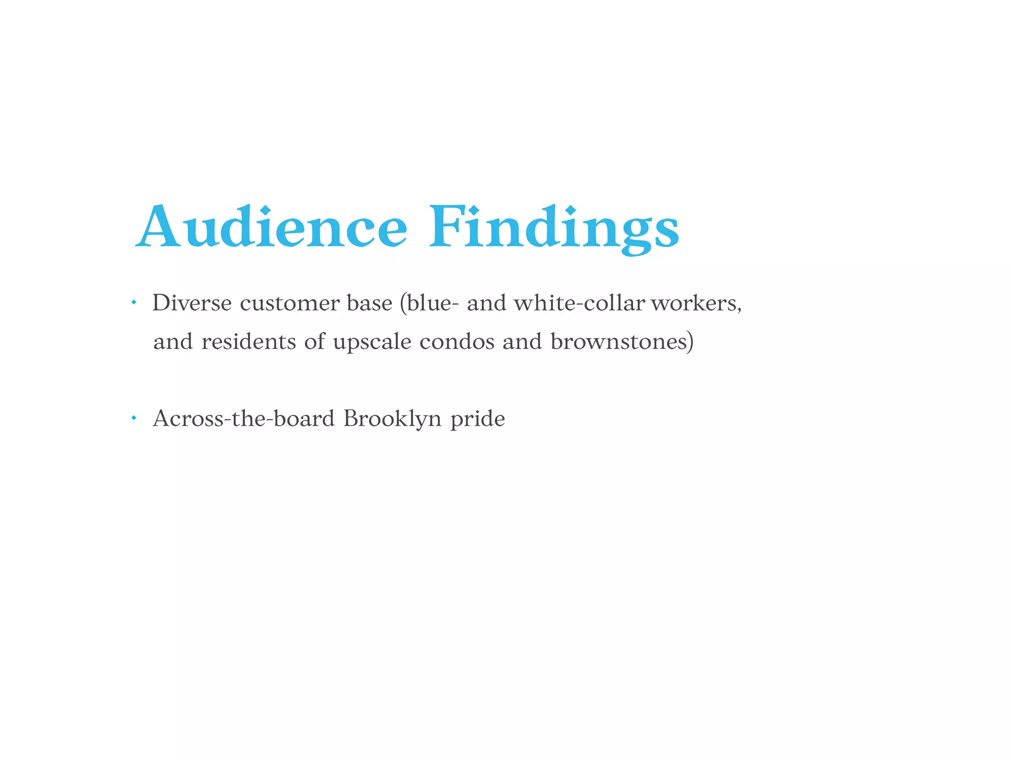 Audience Findings
• Diverse customer base (blue- and white-collar workers,
and residents of upscale condos and brownstones)
• Across-the-board Brooklyn pride
 
