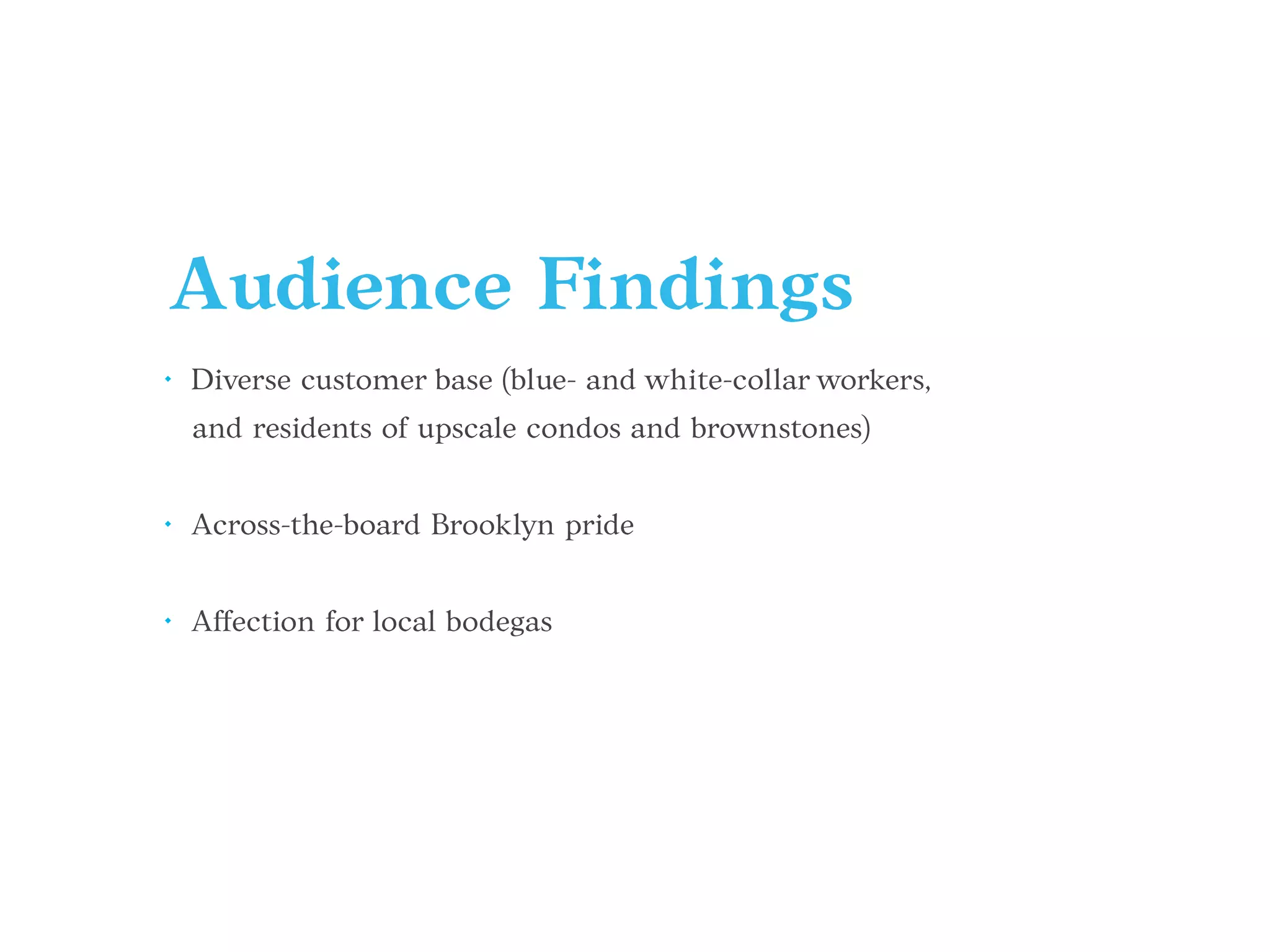Audience Findings
• Diverse customer base (blue- and white-collar workers,
and residents of upscale condos and brownstones)
• Across-the-board Brooklyn pride
• Affection for local bodegas
 