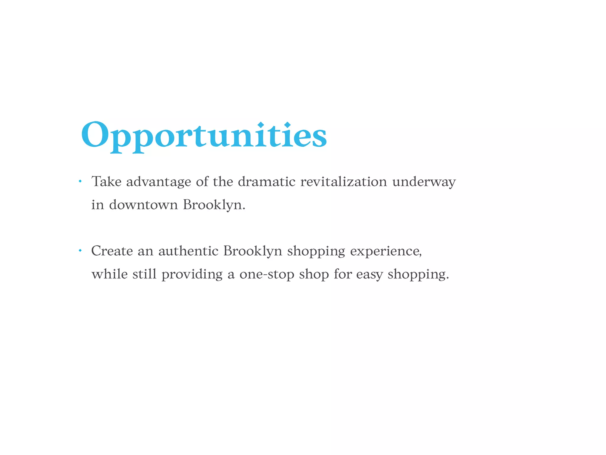 Opportunities
• Take advantage of the dramatic revitalization underway
in downtown Brooklyn.
• Create an authentic Brooklyn shopping experience,
while still providing a one-stop shop for easy shopping.
 