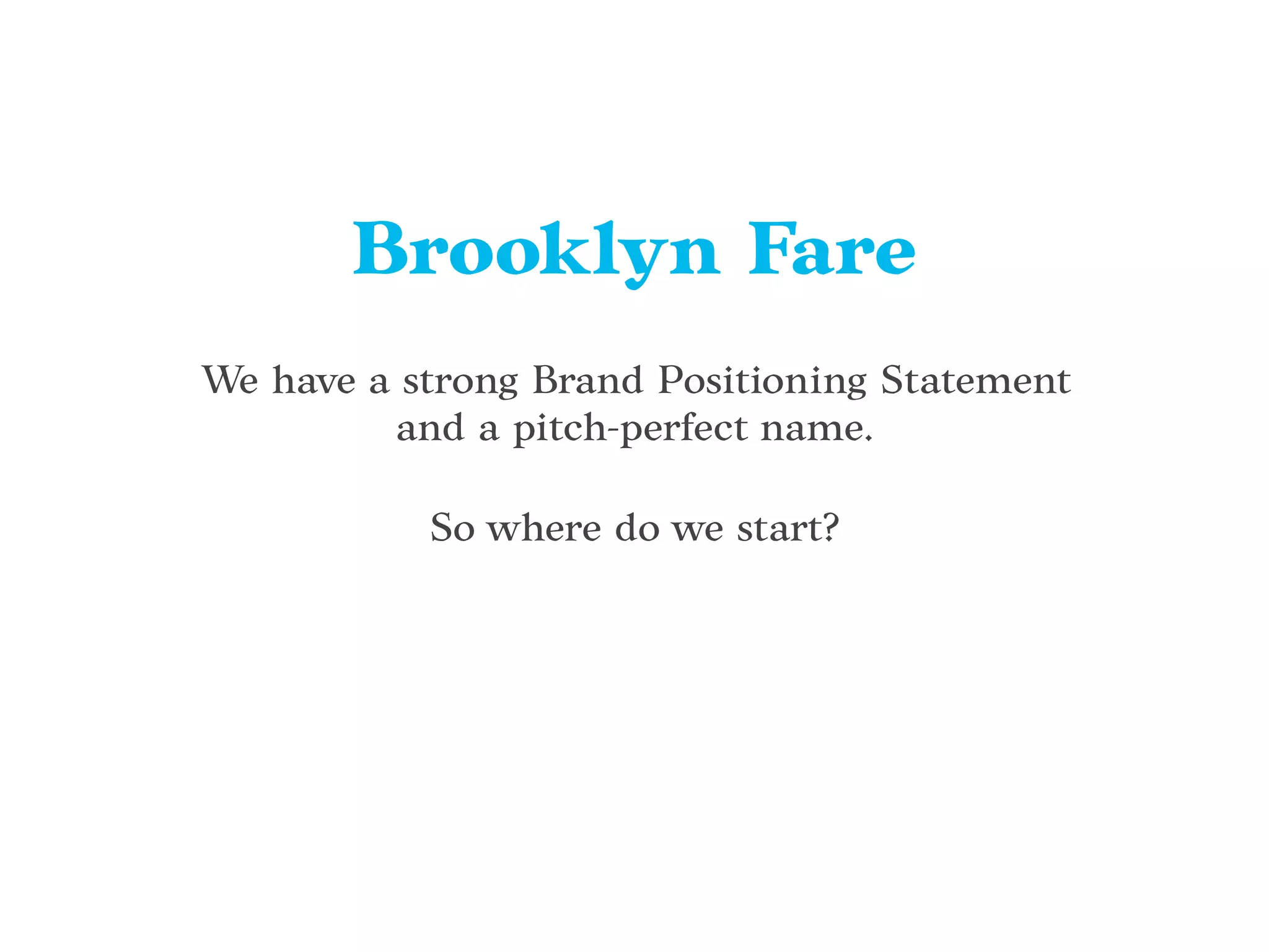 We have a strong Brand Positioning Statement
and a pitch-perfect name.
So where do we start?
Brooklyn Fare
 