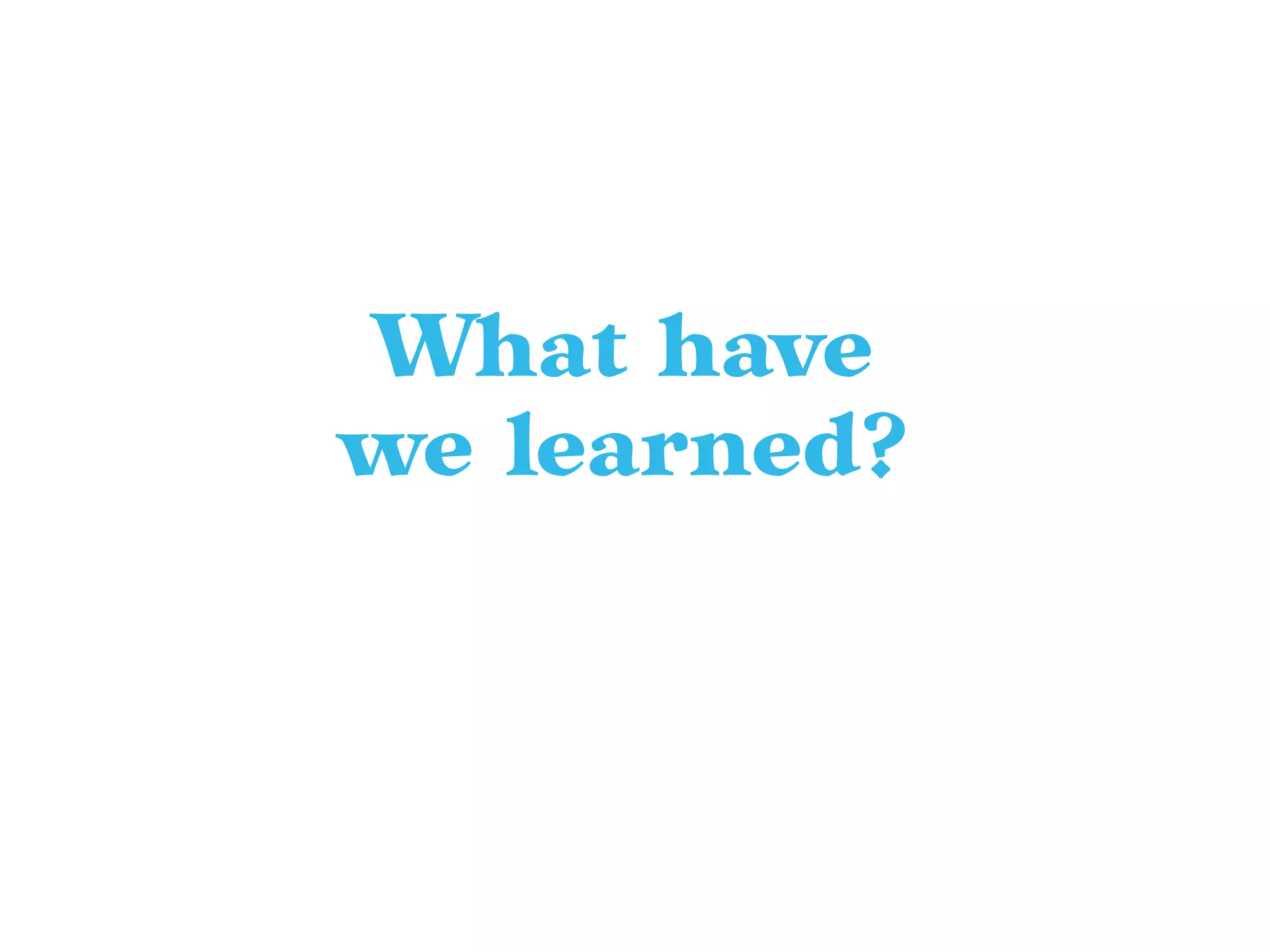 What have
we learned?
 
