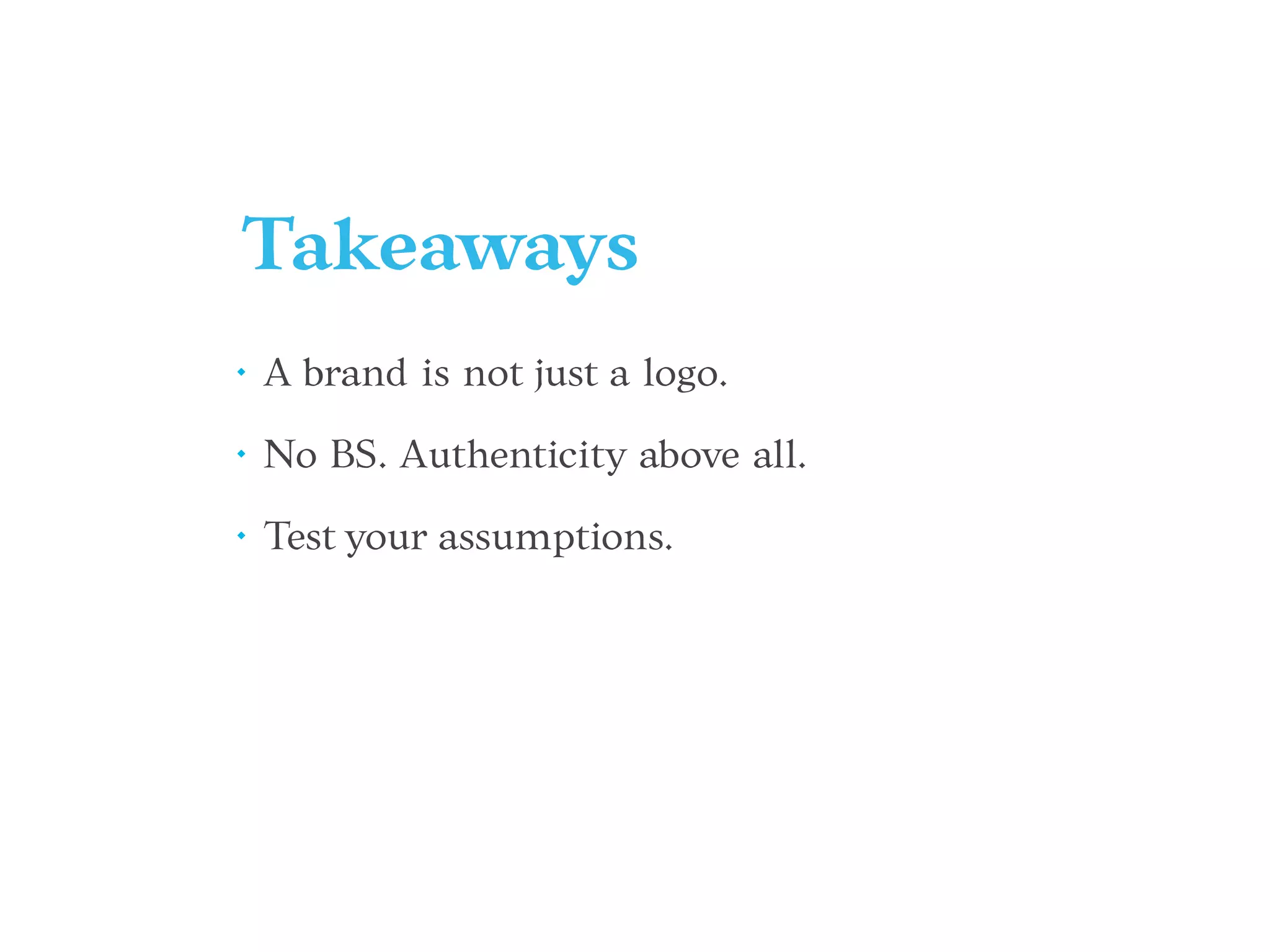 Takeaways
• A brand is not just a logo.
• No BS. Authenticity above all.
• Test your assumptions.
 