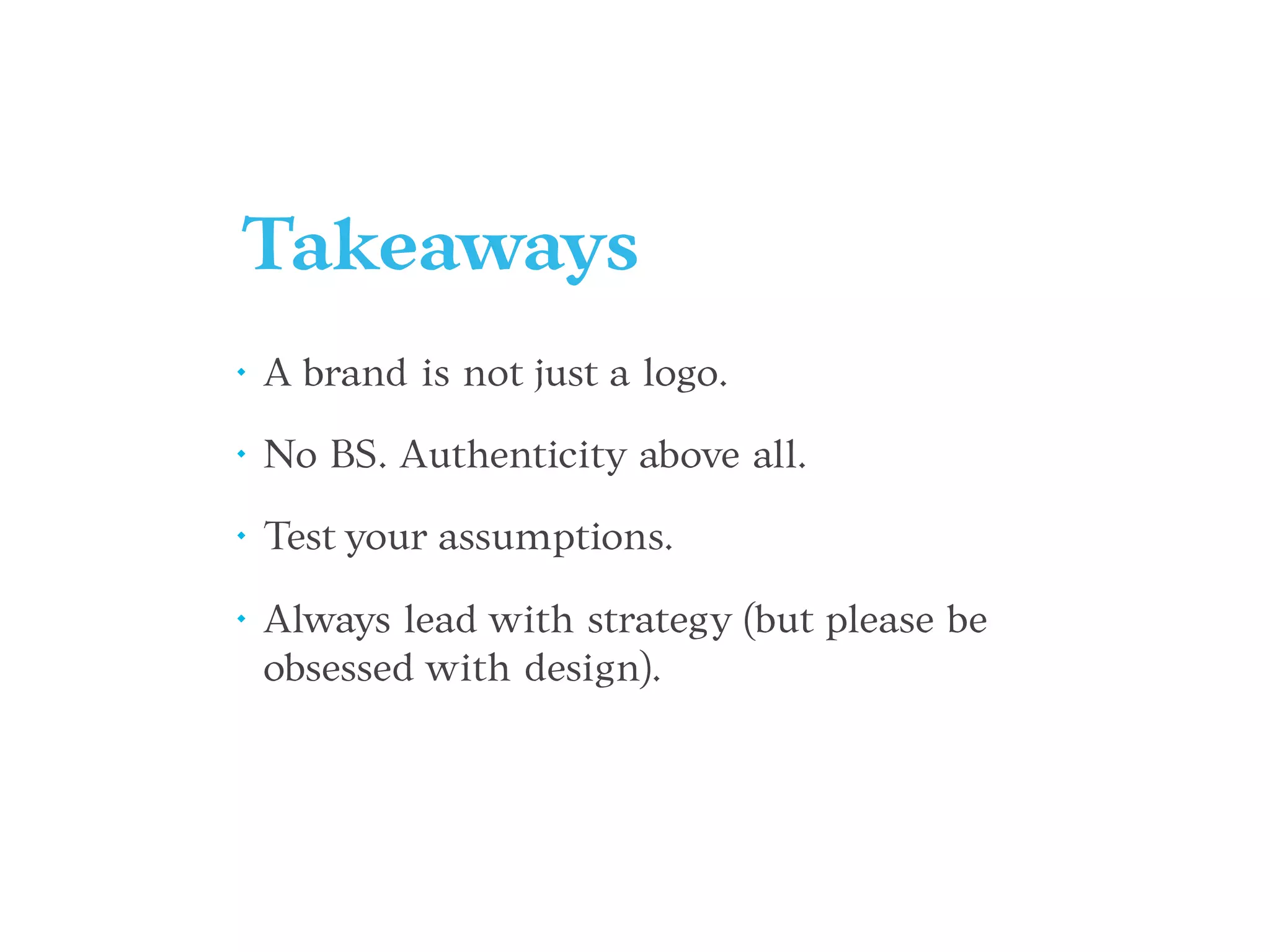 Takeaways
• A brand is not just a logo.
• No BS. Authenticity above all.
• Test your assumptions.
• Always lead with strategy (but please be
obsessed with design).
 