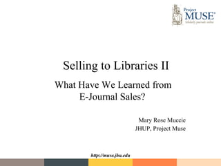 Selling to Libraries II What Have We Learned from  E-Journal Sales?   Mary Rose Muccie JHUP, Project Muse 