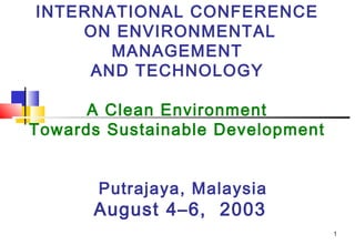 INTERNATIONAL CONFERENCE
ON ENVIRONMENTAL
MANAGEMENT
AND TECHNOLOGY
A Clean Environment
Towards Sustainable Development
Putrajaya, Malaysia
August 4–6, 2003
1
 