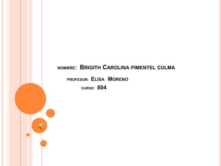 NOMBRE: BRIGITH CAROLINA PIMENTEL CULMA
PROFESOR: ELISA MORENO
CURSO: 804
 