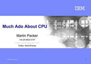 Much Ado About CPU

                    Martin Packer
                           +44-20-8832-5167
                 martin_packer@uk.ibm.com
                          Twitter: MartinPacker




                                                  1
 © 2009 IBM Corporation
 