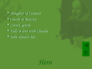 Daughter of Leonato  Cousin of Beatrice   Lovely, gentle   Falls in love with Claudio John slanders her  Hero Daughter of Leonato  Cousin of Beatrice   Lovely, gentle   Falls in love with Claudio John slanders her  