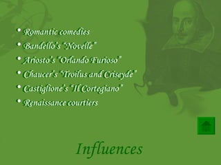 Romantic comedies Bandello’s “Novelle” Ariosto’s “Orlando Furioso” Chaucer’s “ Troilus and Criseyde ” Castiglione’s “Il Cortegiano” Renaissance courtiers   Influences Romantic comedies Bandello’s “Novelle” Ariosto’s “Orlando Furioso” Chaucer’s “ Troilus and Criseyde ” Castiglione’s “Il Cortegiano” Renaissance courtiers   