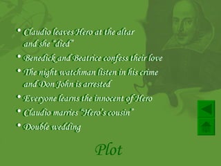 Claudio leaves Hero at the altar   and she  “died”  Benedick and Beatrice confess their love  The night watchman  listen in  his crime and Don John is arrested Everyone learns the innocent of Hero Claudio marries “Hero’s cousin” Double wedding Plot Claudio leaves Hero at the altar   and she  “died”  Benedick and Beatrice confess their love  The night watchman  listen in  his crime and Don John is arrested Everyone learns the innocent of Hero Claudio marries “Hero’s cousin” Double wedding 