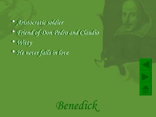Aristocratic soldier Friend of Don Pedro and Claudio Witty  He never falls in love Benedick Aristocratic soldier Friend of Don Pedro and Claudio Witty  He never falls in love   