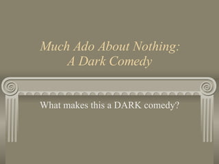 Much Ado About Nothing: A Dark Comedy What makes this a DARK comedy? 