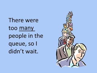 There were
too _____
people in the
queue, so I
didn’t wait.
many
 