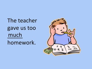 The teacher
gave us too
_____
homework.
much
 