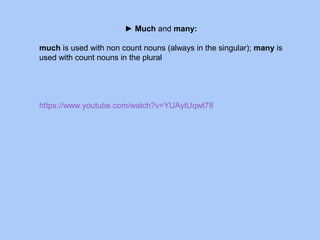 ► Much and many:
much is used with non count nouns (always in the singular); many is
used with count nouns in the plural
https://www.youtube.com/watch?v=YUAytUqwt78
 