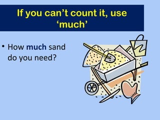 If you can’t count it, use
‘much’
• How much sand
do you need?
 