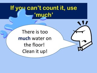 If you can’t count it, use
‘much’
There is too
much water on
the floor!
Clean it up!
 