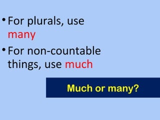 Much or many?
•For plurals, use
many
•For non-countable
things, use much
 