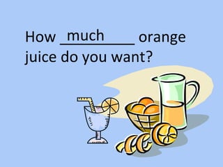 How _________ orange
juice do you want?
much
 