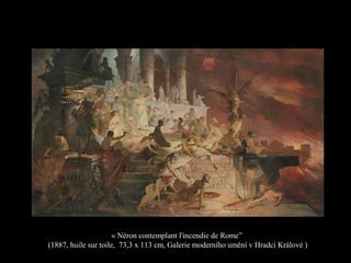 « Néron contemplant l'incendie de Rome”
(1887, huile sur toile, 73,3 x 113 cm, Galerie moderního umění v Hradci Králové )
 