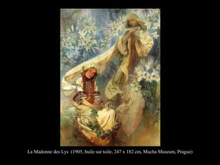 La Madonne des Lys (1905, huile sur toile, 247 x 182 cm, Mucha Museum, Prague)
 