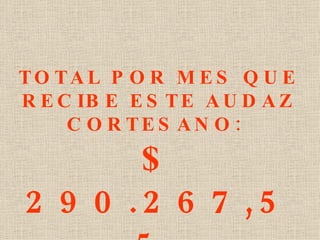 TOTAL POR MES QUE RECIBE ESTE AUDAZ CORTESANO:  $ 290.267,55  