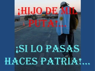 ¡HIJO DE MIL PUTA!... ¡SI LO PASAS HACES PATRIA!... 
