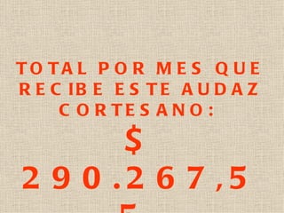 TOTAL POR MES QUE RECIBE ESTE AUDAZ CORTESANO:  $ 290.267,55  