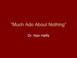 “Much Ado About Nothing”
Dr. Alan Haffa
 