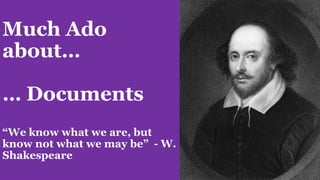 Much Ado
about…
… Documents
“We know what we are, but
know not what we may be” - W.
Shakespeare
 