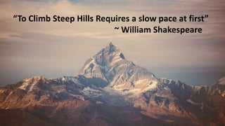 “To Climb Steep Hills Requires a slow pace at first”
~ William Shakespeare
 