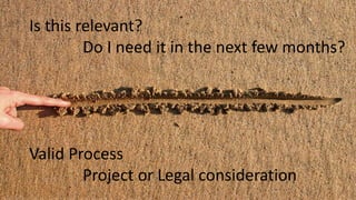 neeIs this relevant?
Do I need it in the next few months?
Valid Process
Project or Legal consideration
 