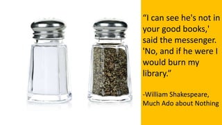 “I can see he's not in
your good books,'
said the messenger.
'No, and if he were I
would burn my
library.”
-William Shakespeare,
Much Ado about Nothing
 