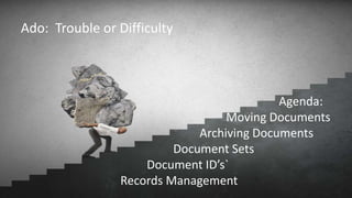 Agenda:
Moving Documents
Archiving Documents
Document Sets
Document ID’s`
Records Management
Ado: Trouble or Difficulty
 
