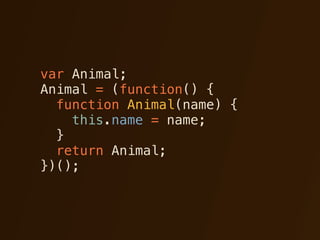 var Animal;
Animal = (function() {
  function Animal(name) {
    this.name = name;
  }
  return Animal;
})();
 