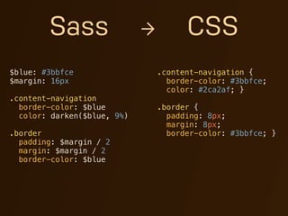 Sass                 →         CSS
$blue: #3bbfce                   .content-navigation {
$margin: 16px                      border-color: #3bbfce;
                                   color: #2ca2af; }
.content-navigation
  border-color: $blue            .border {
  color: darken($blue, 9%)         padding: 8px;
                                   margin: 8px;
.border                            border-color: #3bbfce; }
  padding: $margin / 2
  margin: $margin / 2
  border-color: $blue
 
