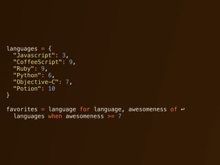 languages = {
  "Javascript": 3,
  "CoffeeScript": 9,
  "Ruby": 9,
  "Python": 6,
  "Objective-C": 7,
  "Potion": 10
}

favorites = language for language, awesomeness of ↩
  languages when awesomeness >= 7
 