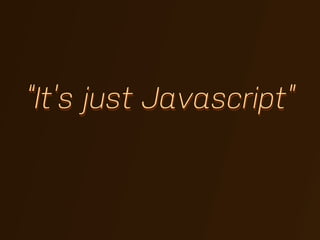 “It’s just Javascript”
 