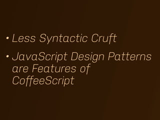 • Less Syntactic Cruft
• JavaScript Design Patterns
  are Features of
  CoﬀeeScript
 