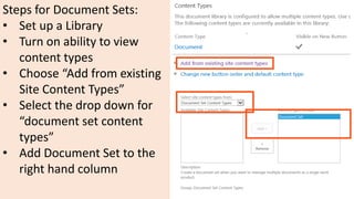 Steps for Document Sets:
• Set up a Library
• Turn on ability to view
content types
• Choose “Add from existing
Site Content Types”
• Select the drop down for
“document set content
types”
• Add Document Set to the
right hand column
 