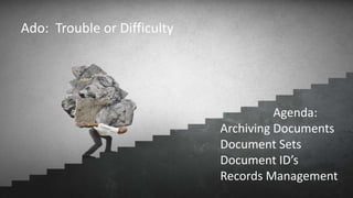 Agenda:
Archiving Documents
Document Sets
Document ID’s
Records Management
Ado: Trouble or Difficulty
 