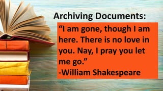 “I am gone, though I am
here. There is no love in
you. Nay, I pray you let
me go.”
-William Shakespeare
Archiving Documents:
 