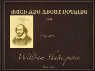 MUCH ADO ABOUT NOTHING
           1598




 William Shakespeare
         1564-1616
 