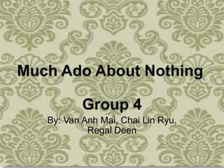 Much Ado About Nothing
Group 4
By: Van Anh Mai, Chai Lin Ryu,
Regal Deen
 