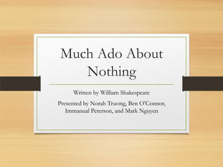 Much Ado About
Nothing
Written by William Shakespeare
Presented by Norah Truong, Ben O’Connor,
Immanual Peterson, and Mark Nguyen
 
