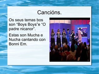 Cancións. Os seus temas bos son “Boys Boys”e “O padre nicanor”. 