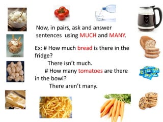 Now, in pairs, askandanswersentencesusingMUCHandMANY.Ex: # How much bread is there in the fridge?         There isn’t much.# How many tomatoes are there in the bowl?          There aren’t many.
